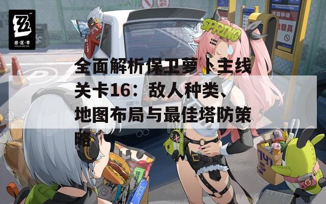 全面解析保卫萝卜主线关卡16：敌人种类、地图布局与最佳塔防策略