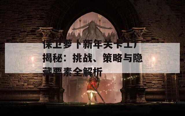 保卫萝卜新年关卡工厂揭秘：挑战、策略与隐藏要素全解析