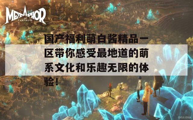 国产福利萌白酱精品一区带你感受最地道的萌系文化和乐趣无限的体验！