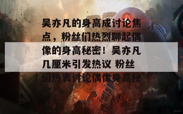 吴亦凡的身高成讨论焦点，粉丝们热烈聊起偶像的身高秘密！吴亦凡几厘米引发热议 粉丝们热衷讨论偶像身高秘密