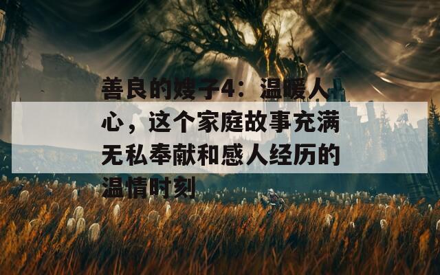 善良的嫂子4：温暖人心，这个家庭故事充满无私奉献和感人经历的温情时刻