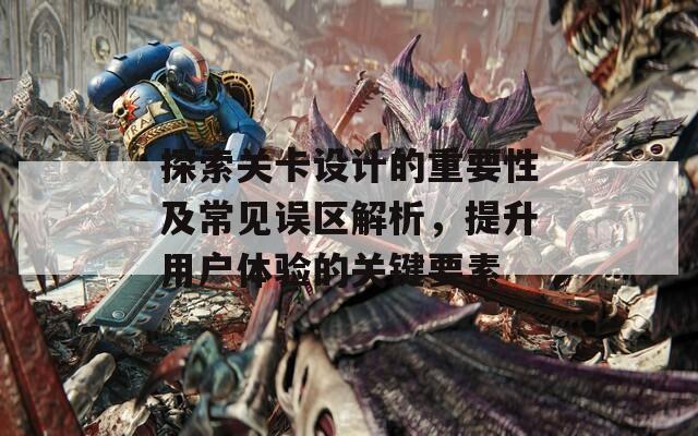 探索关卡设计的重要性及常见误区解析，提升用户体验的关键要素