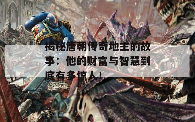 揭秘唐朝传奇地主的故事：他的财富与智慧到底有多惊人！