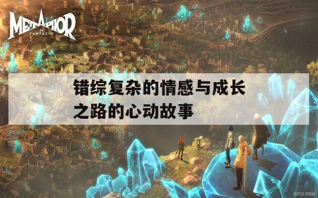 错综复杂的情感与成长之路的心动故事