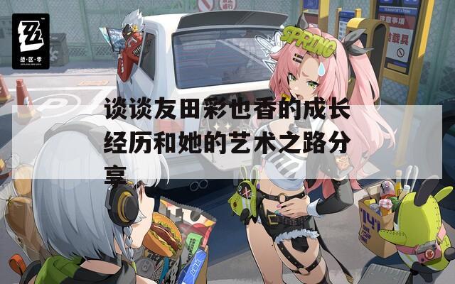 谈谈友田彩也香的成长经历和她的艺术之路分享