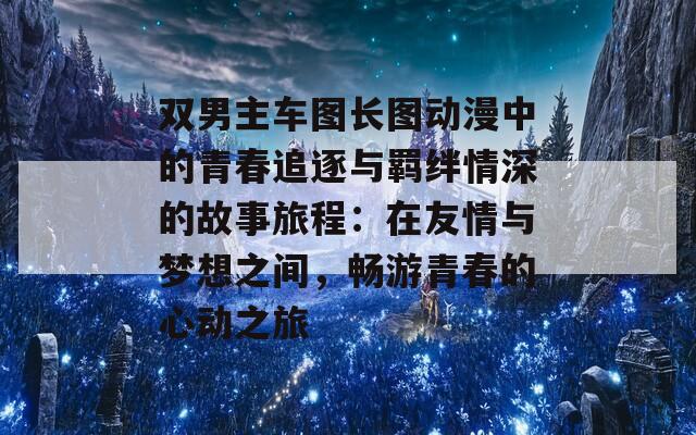 双男主车图长图动漫中的青春追逐与羁绊情深的故事旅程：在友情与梦想之间，畅游青春的心动之旅
