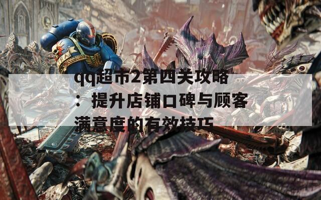 qq超市2第四关攻略：提升店铺口碑与顾客满意度的有效技巧