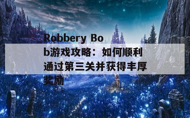 Robbery Bob游戏攻略：如何顺利通过第三关并获得丰厚奖励