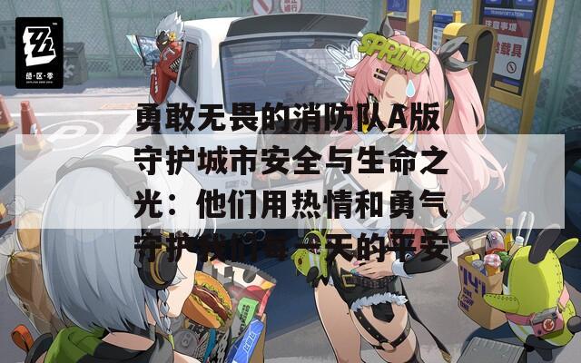 勇敢无畏的消防队A版守护城市安全与生命之光：他们用热情和勇气守护我们每一天的平安