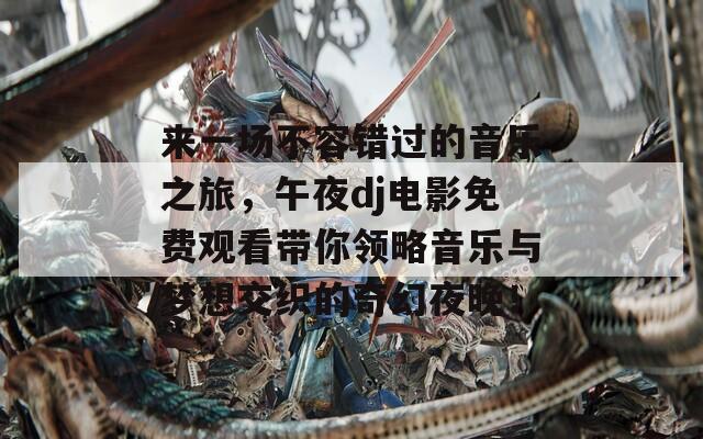 来一场不容错过的音乐之旅，午夜dj电影免费观看带你领略音乐与梦想交织的奇幻夜晚！