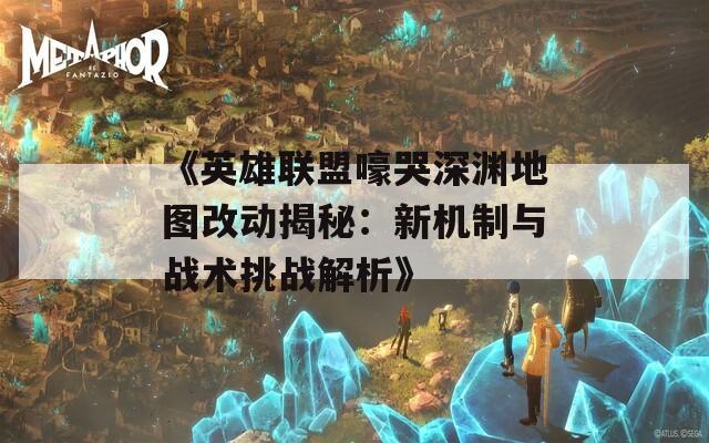 《英雄联盟嚎哭深渊地图改动揭秘：新机制与战术挑战解析》