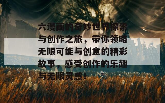 六漫画的奇妙世界探索与创作之旅，带你领略无限可能与创意的精彩故事，感受创作的乐趣与无限灵感！