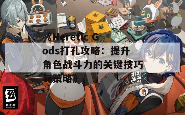 《Heretic Gods打孔攻略：提升角色战斗力的关键技巧与策略》