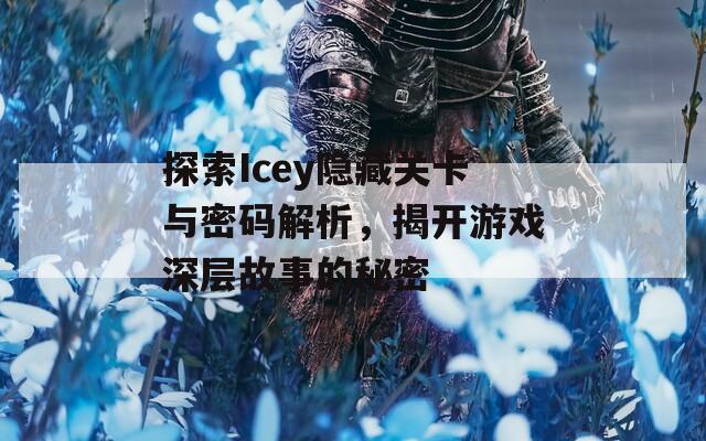 探索Icey隐藏关卡与密码解析，揭开游戏深层故事的秘密