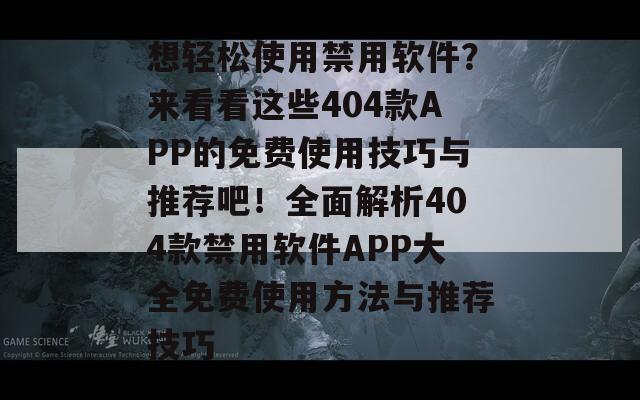 想轻松使用禁用软件？来看看这些404款APP的免费使用技巧与推荐吧！全面解析404款禁用软件APP大全免费使用方法与推荐技巧