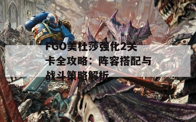 FGO美杜莎强化2关卡全攻略：阵容搭配与战斗策略解析