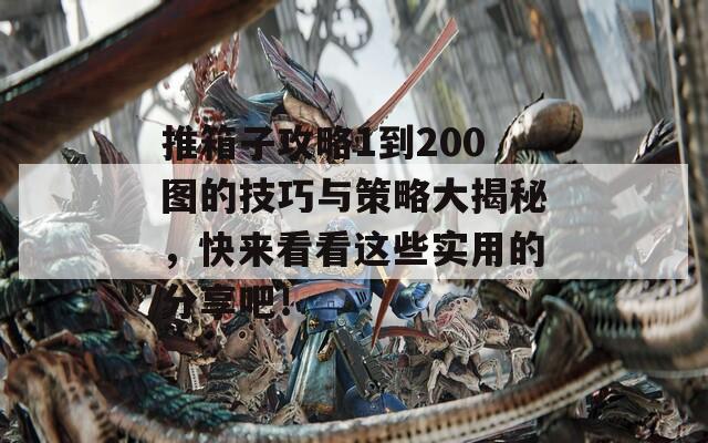 推箱子攻略1到200图的技巧与策略大揭秘，快来看看这些实用的分享吧！