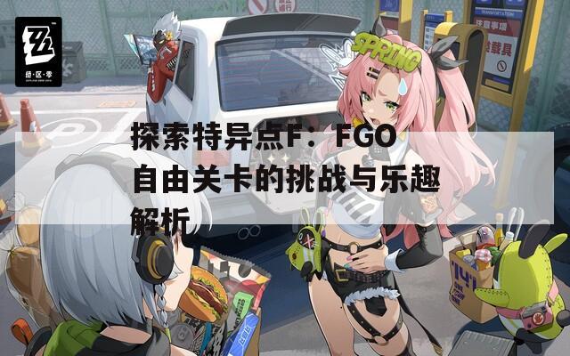 探索特异点F：FGO自由关卡的挑战与乐趣解析