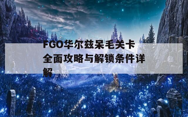 FGO华尔兹呆毛关卡全面攻略与解锁条件详解