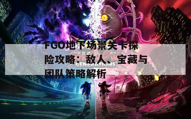 FGO地下场景关卡探险攻略：敌人、宝藏与团队策略解析