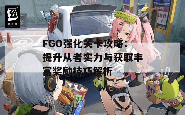 FGO强化关卡攻略：提升从者实力与获取丰富奖励技巧解析