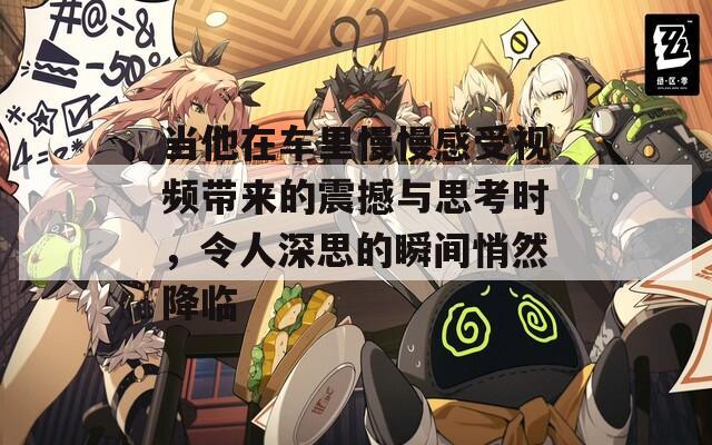 当他在车里慢慢感受视频带来的震撼与思考时，令人深思的瞬间悄然降临