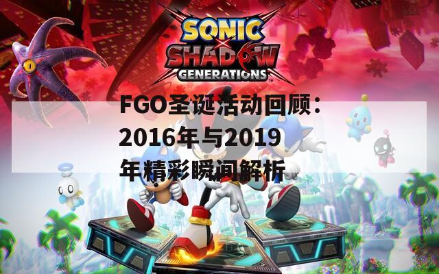 FGO圣诞活动回顾：2016年与2019年精彩瞬间解析