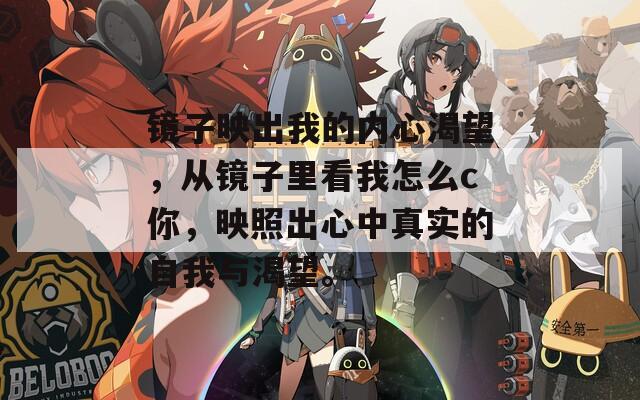 镜子映出我的内心渴望，从镜子里看我怎么c你，映照出心中真实的自我与渴望。