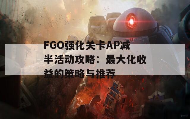 FGO强化关卡AP减半活动攻略：最大化收益的策略与推荐