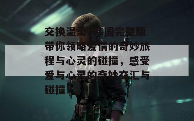 交换温柔2韩国完整版带你领略爱情的奇妙旅程与心灵的碰撞，感受爱与心灵的奇妙交汇与碰撞！