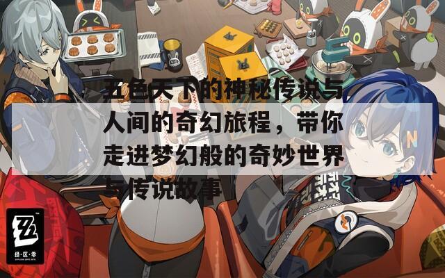 五色天下的神秘传说与人间的奇幻旅程，带你走进梦幻般的奇妙世界与传说故事