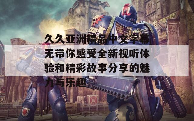 久久亚洲精品中文字幕无带你感受全新视听体验和精彩故事分享的魅力与乐趣