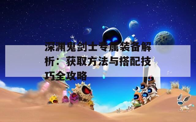深渊鬼剑士专属装备解析：获取方法与搭配技巧全攻略