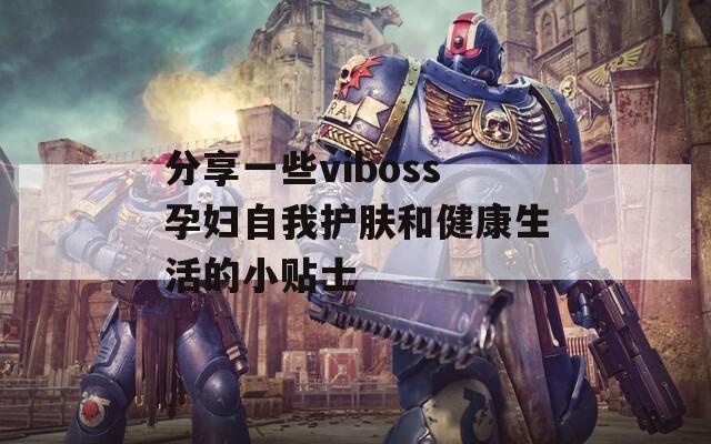 分享一些viboss孕妇自我护肤和健康生活的小贴士