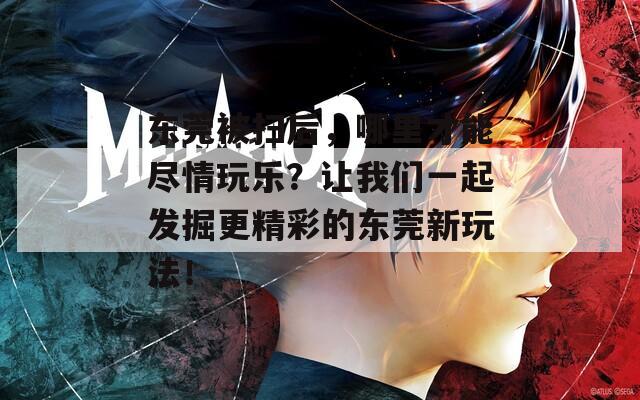 东莞被扫后，哪里才能尽情玩乐？让我们一起发掘更精彩的东莞新玩法！