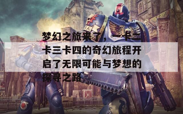 梦幻之旅来了，一卡二卡三卡四的奇幻旅程开启了无限可能与梦想的探寻之路