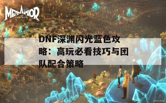 DNF深渊闪光蓝色攻略：高玩必看技巧与团队配合策略