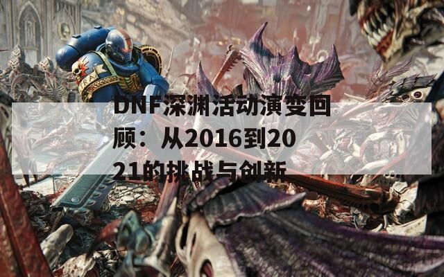 DNF深渊活动演变回顾：从2016到2021的挑战与创新