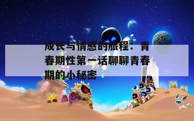 成长与情感的旅程：青春期性第一话聊聊青春期的小秘密