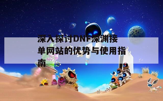 深入探讨DNF深渊接单网站的优势与使用指南