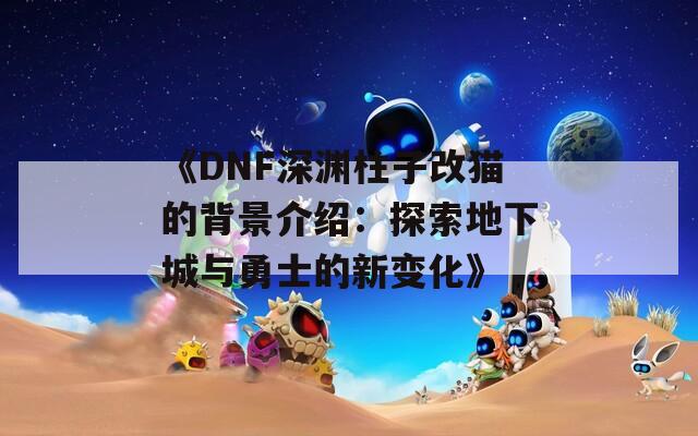 《DNF深渊柱子改猫的背景介绍：探索地下城与勇士的新变化》