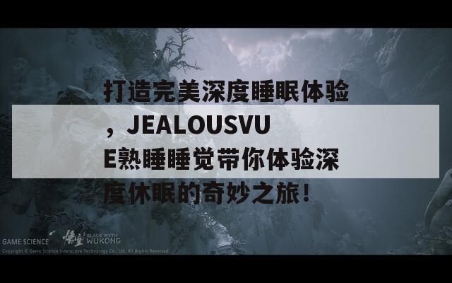 打造完美深度睡眠体验，JEALOUSVUE熟睡睡觉带你体验深度休眠的奇妙之旅！