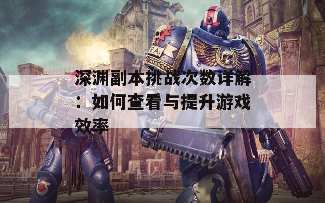 深渊副本挑战次数详解：如何查看与提升游戏效率