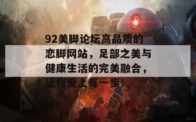 92美脚论坛高品质的恋脚网站，足部之美与健康生活的完美融合，让你爱上每一步！