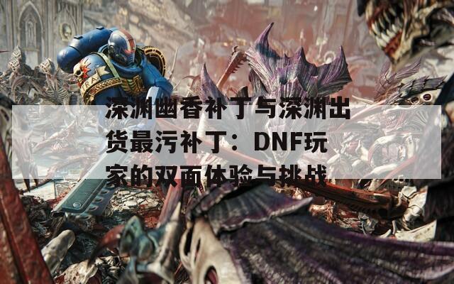深渊幽香补丁与深渊出货最污补丁：DNF玩家的双面体验与挑战