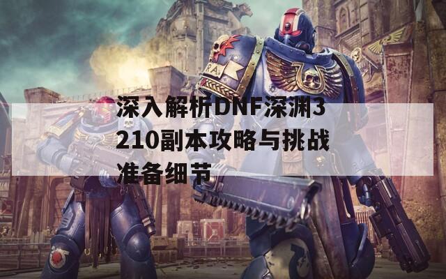 深入解析DNF深渊3210副本攻略与挑战准备细节