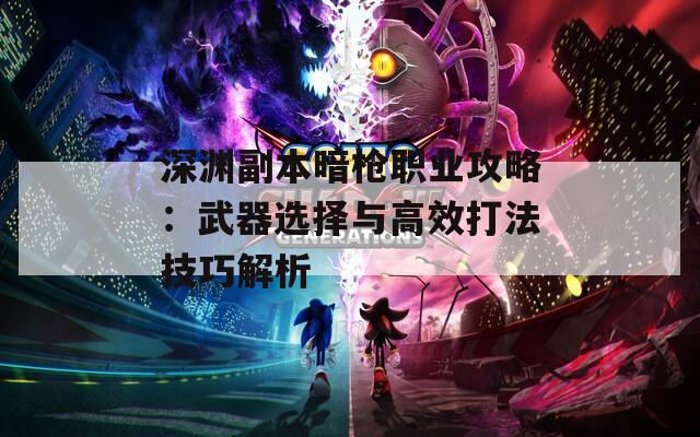 深渊副本暗枪职业攻略：武器选择与高效打法技巧解析
