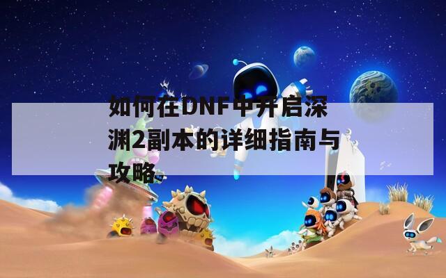 如何在DNF中开启深渊2副本的详细指南与攻略