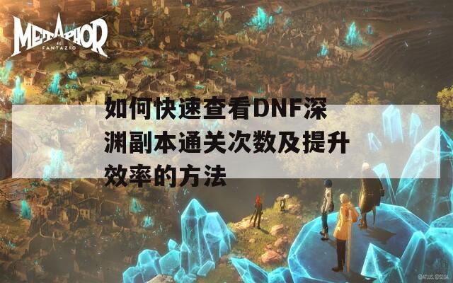 如何快速查看DNF深渊副本通关次数及提升效率的方法