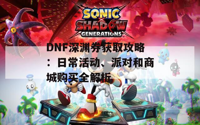 DNF深渊券获取攻略：日常活动、派对和商城购买全解析